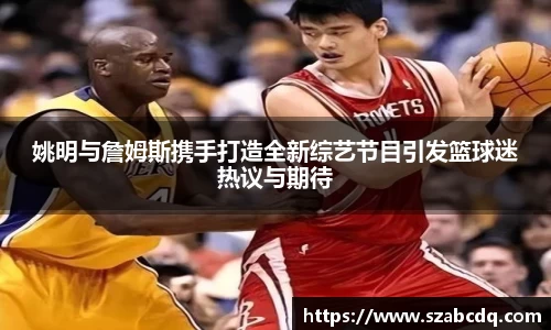 姚明与詹姆斯携手打造全新综艺节目引发篮球迷热议与期待