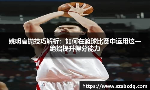 姚明高抛技巧解析：如何在篮球比赛中运用这一绝招提升得分能力
