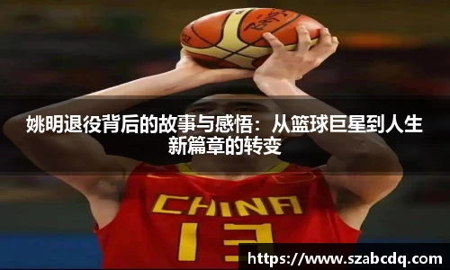 姚明退役背后的故事与感悟：从篮球巨星到人生新篇章的转变