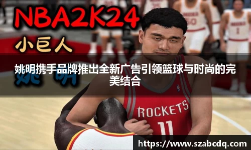 姚明携手品牌推出全新广告引领篮球与时尚的完美结合