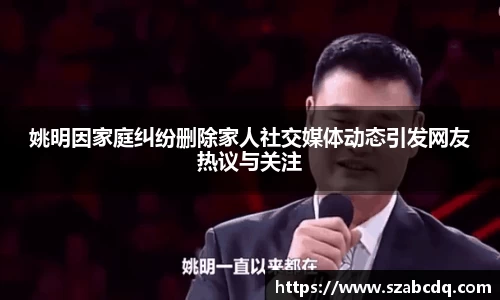 姚明因家庭纠纷删除家人社交媒体动态引发网友热议与关注