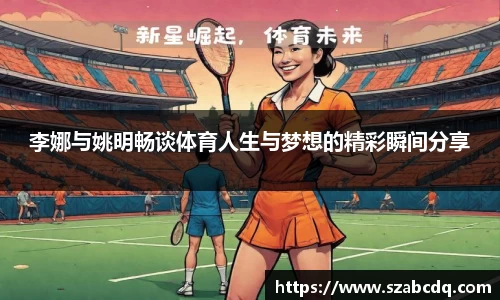 李娜与姚明畅谈体育人生与梦想的精彩瞬间分享