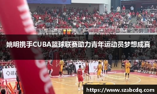 姚明携手CUBA篮球联赛助力青年运动员梦想成真