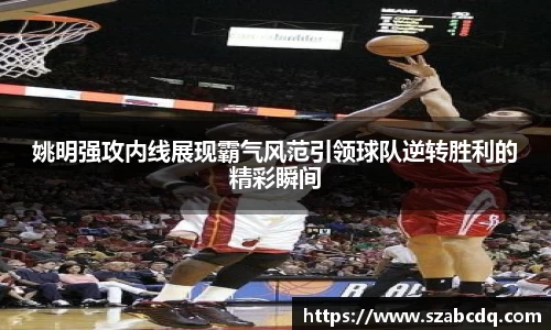 姚明强攻内线展现霸气风范引领球队逆转胜利的精彩瞬间