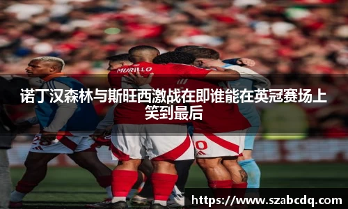 诺丁汉森林与斯旺西激战在即谁能在英冠赛场上笑到最后