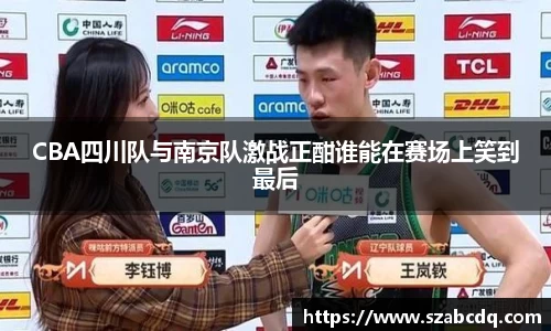 CBA四川队与南京队激战正酣谁能在赛场上笑到最后